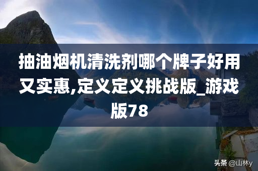 抽油烟机清洗剂哪个牌子好用又实惠,定义定义挑战版_游戏版78