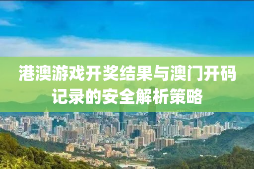 港澳游戏开奖结果与澳门开码记录的安全解析策略