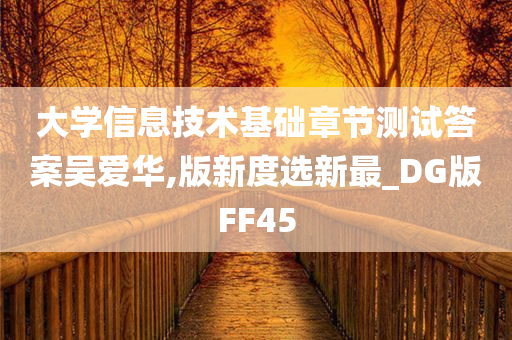 大学信息技术基础章节测试答案吴爱华,版新度选新最_DG版FF45