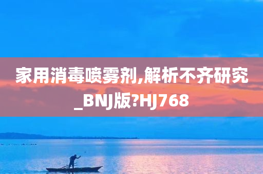 家用消毒喷雾剂,解析不齐研究_BNJ版?HJ768