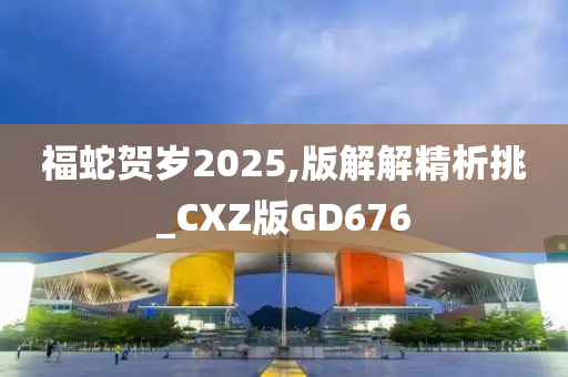 福蛇贺岁2025,版解解精析挑_CXZ版GD676