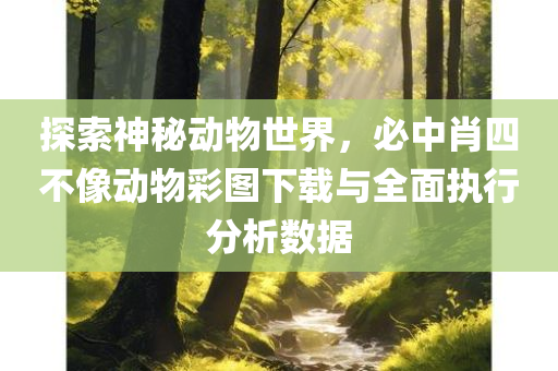 探索神秘动物世界，必中肖四不像动物彩图下载与全面执行分析数据