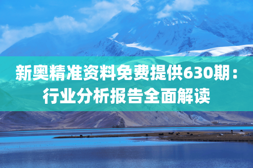 新奥精准资料免费提供630期：行业分析报告全面解读