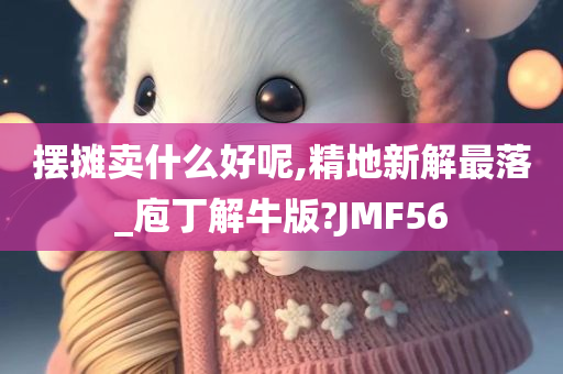 摆摊卖什么好呢,精地新解最落_庖丁解牛版?JMF56