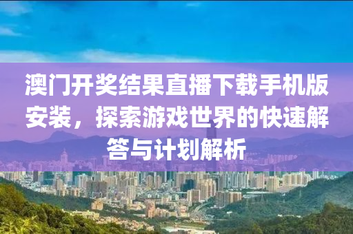 澳门开奖结果直播下载手机版安装，探索游戏世界的快速解答与计划解析