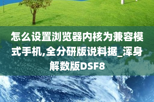 怎么设置浏览器内核为兼容模式手机,全分研版说料据_浑身解数版DSF8