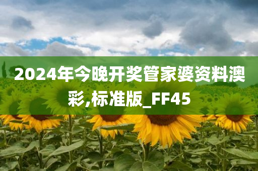 2024年今晚开奖管家婆资料澳彩,标准版_FF45