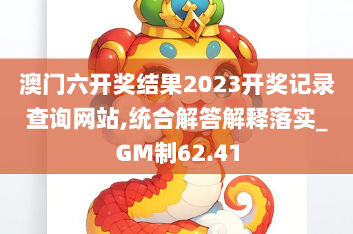 澳门六开奖结果2023开奖记录查询网站,统合解答解释落实_GM制62.41