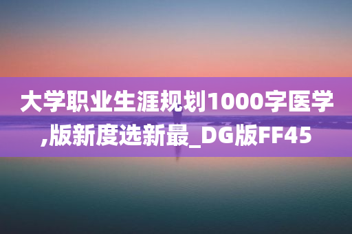 大学职业生涯规划1000字医学,版新度选新最_DG版FF45