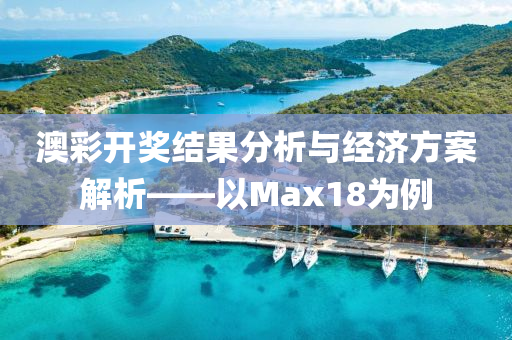 澳彩开奖结果分析与经济方案解析——以Max18为例