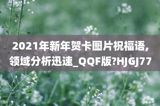 2021年新年贺卡图片祝福语,领域分析迅速_QQF版?HJGJ77