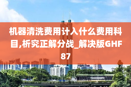 机器清洗费用计入什么费用科目,析究正解分战_解决版GHF87