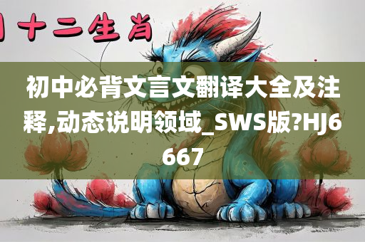 初中必背文言文翻译大全及注释,动态说明领域_SWS版?HJ6667