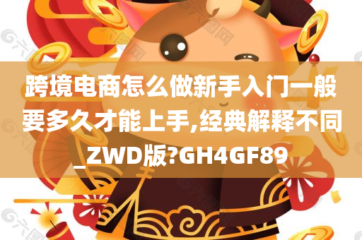 跨境电商怎么做新手入门一般要多久才能上手,经典解释不同_ZWD版?GH4GF89