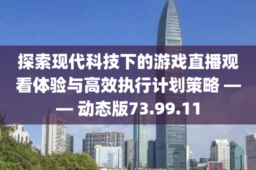 探索现代科技下的游戏直播观看体验与高效执行计划策略 —— 动态版73.99.11