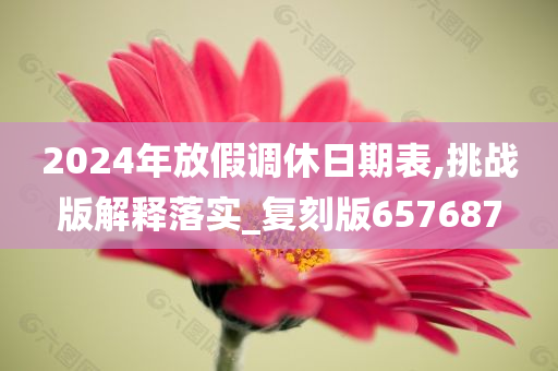 2024年放假调休日期表,挑战版解释落实_复刻版657687