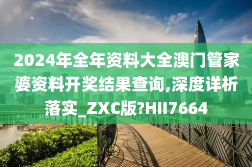 2024年全年资料大全澳门管家婆资料开奖结果查询,深度详析落实_ZXC版?HII7664