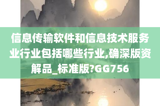 信息传输软件和信息技术服务业行业包括哪些行业,确深版资解品_标准版?GG756