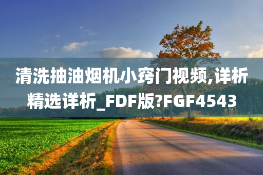 清洗抽油烟机小窍门视频,详析精选详析_FDF版?FGF4543