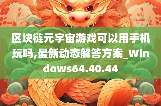 区块链元宇宙游戏可以用手机玩吗,最新动态解答方案_Windows64.40.44