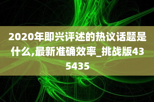 2020年即兴评述的热议话题是什么,最新准确效率_挑战版435435