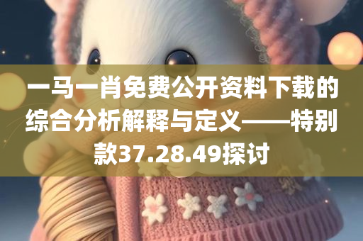 一马一肖免费公开资料下载的综合分析解释与定义——特别款37.28.49探讨