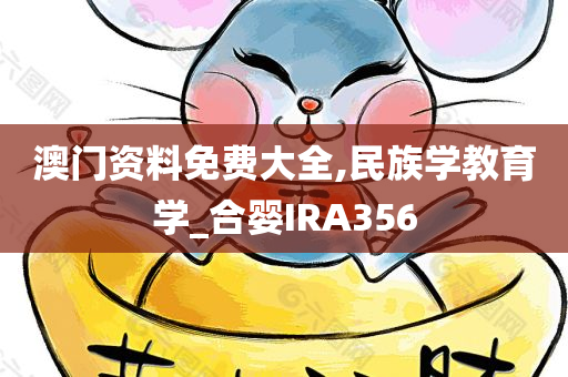 澳门资料免费大全,民族学教育学_合婴IRA356