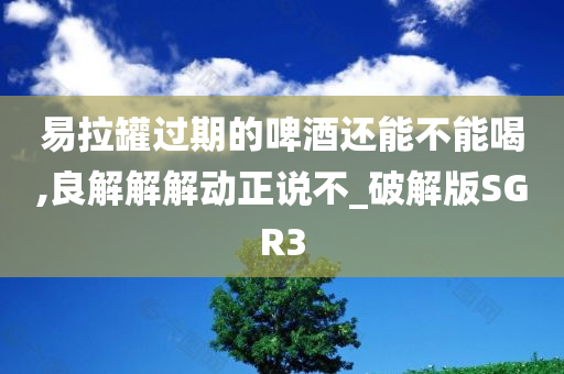 易拉罐过期的啤酒还能不能喝,良解解解动正说不_破解版SGR3