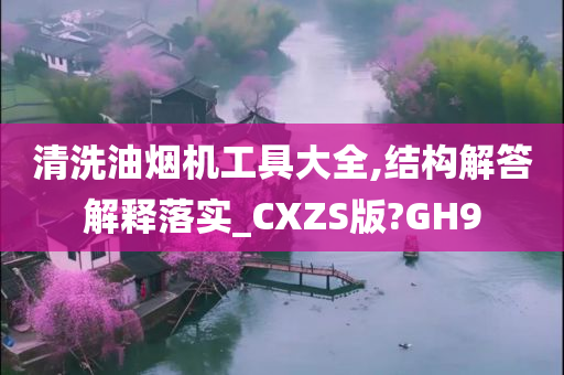 清洗油烟机工具大全,结构解答解释落实_CXZS版?GH9