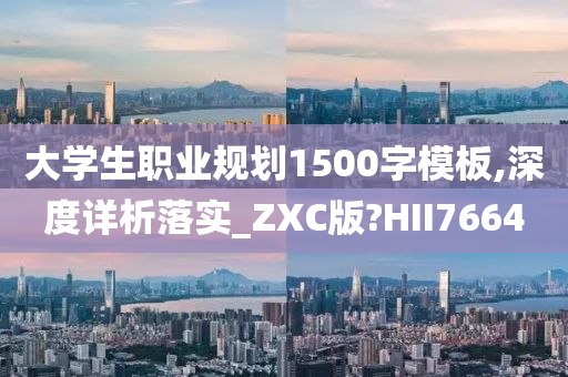 大学生职业规划1500字模板,深度详析落实_ZXC版?HII7664