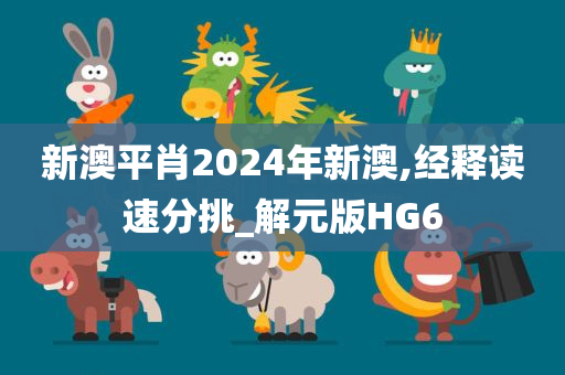 新澳平肖2024年新澳,经释读速分挑_解元版HG6