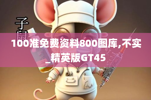 100准免费资料800图库,不实_精英版GT45