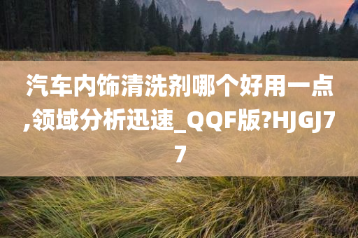 汽车内饰清洗剂哪个好用一点,领域分析迅速_QQF版?HJGJ77