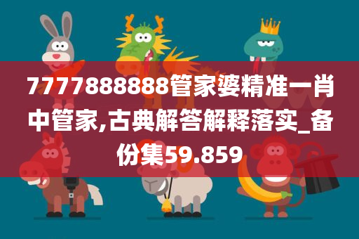 7777888888管家婆精准一肖中管家,古典解答解释落实_备份集59.859