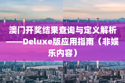 澳门开奖结果查询与定义解析——Deluxe版应用指南（非娱乐内容）