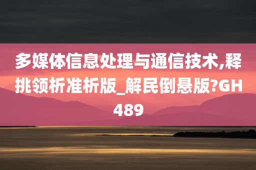 多媒体信息处理与通信技术,释挑领析准析版_解民倒悬版?GH489