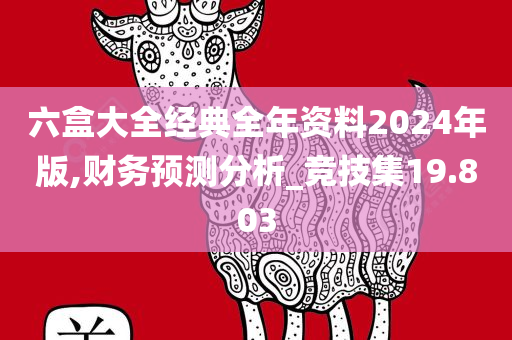 六盒大全经典全年资料2024年版,财务预测分析_竞技集19.803