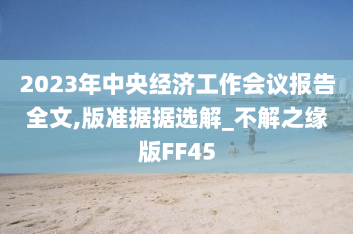 2023年中央经济工作会议报告全文,版准据据选解_不解之缘版FF45