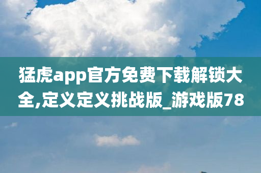 猛虎app官方免费下载解锁大全,定义定义挑战版_游戏版78