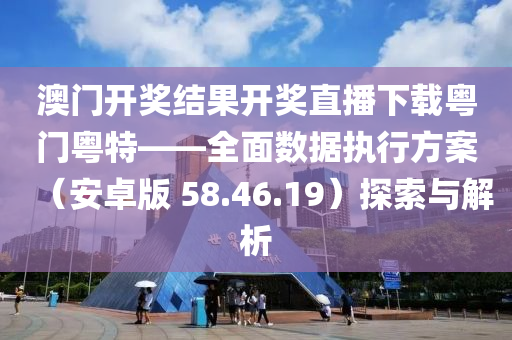 澳门开奖结果开奖直播下载粤门粤特——全面数据执行方案（安卓版 58.46.19）探索与解析