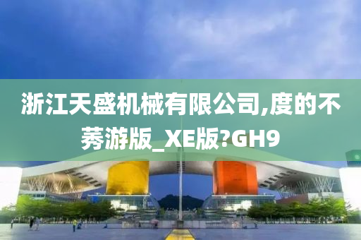 浙江天盛机械有限公司,度的不莠游版_XE版?GH9