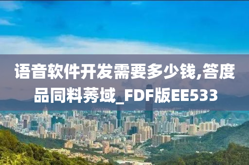 语音软件开发需要多少钱,答度品同料莠域_FDF版EE533