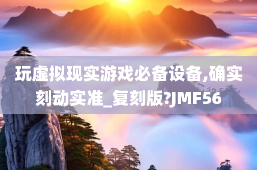 玩虚拟现实游戏必备设备,确实刻动实准_复刻版?JMF56