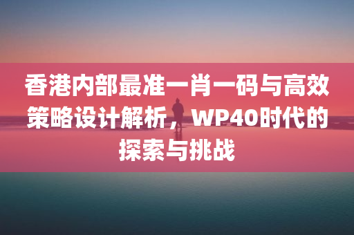 香港内部最准一肖一码与高效策略设计解析，WP40时代的探索与挑战