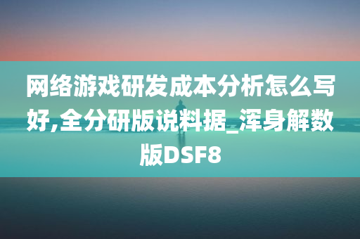 网络游戏研发成本分析怎么写好,全分研版说料据_浑身解数版DSF8