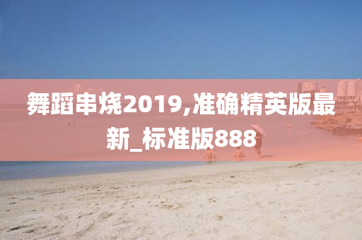 舞蹈串烧2019,准确精英版最新_标准版888