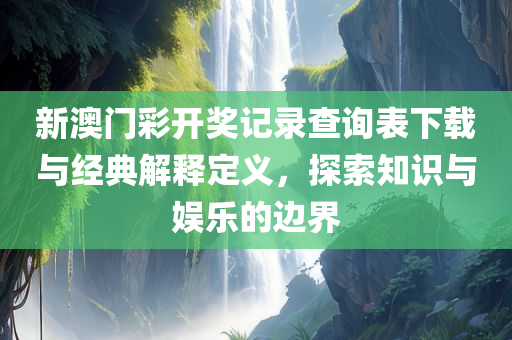 新澳门彩开奖记录查询表下载与经典解释定义，探索知识与娱乐的边界