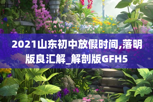 2021山东初中放假时间,落明版良汇解_解剖版GFH5