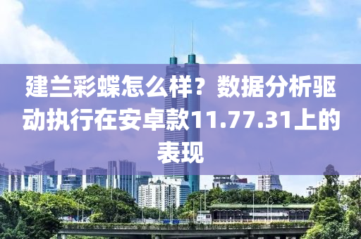 建兰彩蝶怎么样？数据分析驱动执行在安卓款11.77.31上的表现