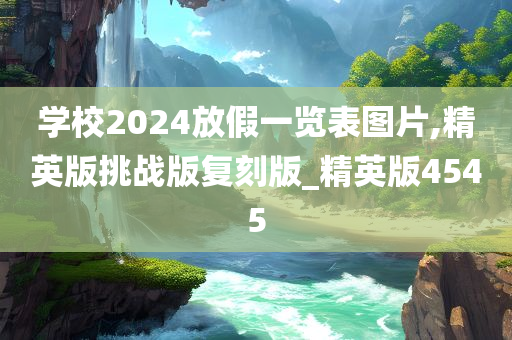 学校2024放假一览表图片,精英版挑战版复刻版_精英版4545